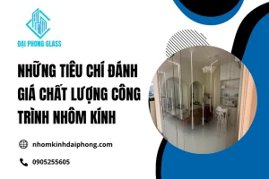 Những Tiêu Chí Đánh Giá Chất Lượng Công Trình Nhôm Kính